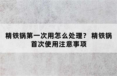 精铁锅第一次用怎么处理？ 精铁锅首次使用注意事项